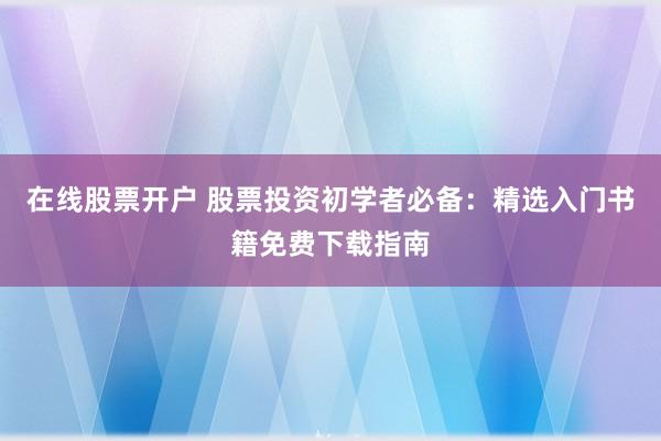 在线股票开户 股票投资初学者必备：精选入门书籍免费下载指南