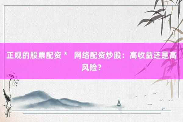 正规的股票配资 *   网络配资炒股：高收益还是高风险？