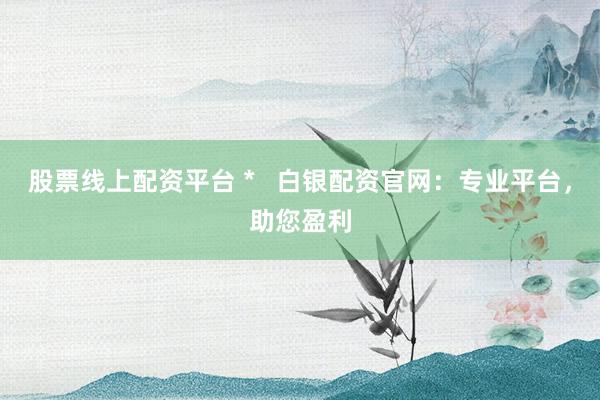 股票线上配资平台 *   白银配资官网：专业平台，助您盈利