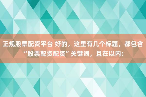 正规股票配资平台 好的，这里有几个标题，都包含“股票配资配资”关键词，且在以内：