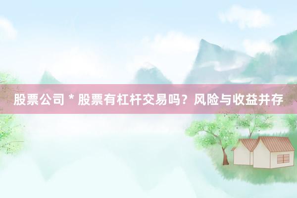 股票公司 * 股票有杠杆交易吗？风险与收益并存