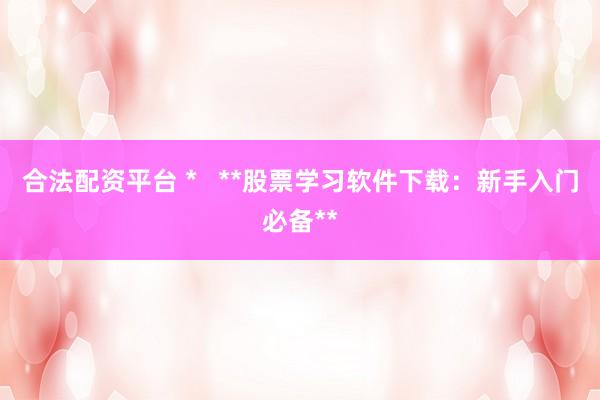 合法配资平台 *   **股票学习软件下载：新手入门必备**
