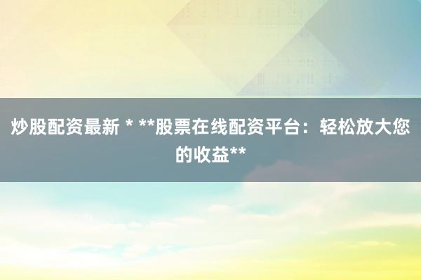 炒股配资最新 * **股票在线配资平台：轻松放大您的收益**