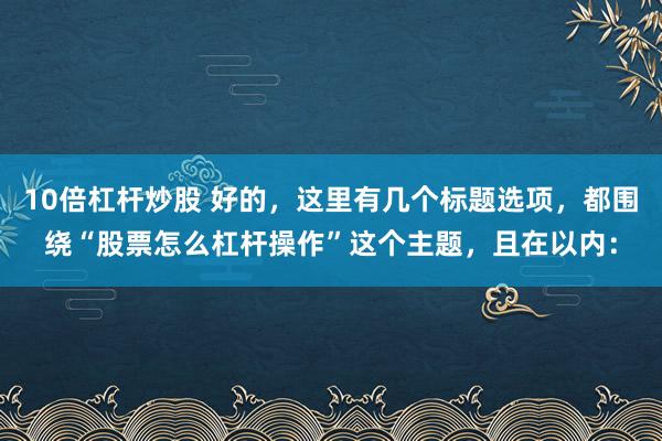 10倍杠杆炒股 好的，这里有几个标题选项，都围绕“股票怎么杠杆操作”这个主题，且在以内：