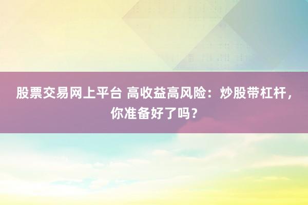 股票交易网上平台 高收益高风险：炒股带杠杆，你准备好了吗？