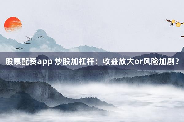 股票配资app 炒股加杠杆：收益放大or风险加剧？