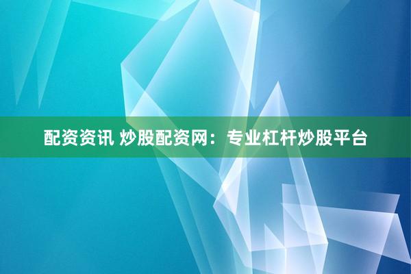 配资资讯 炒股配资网：专业杠杆炒股平台