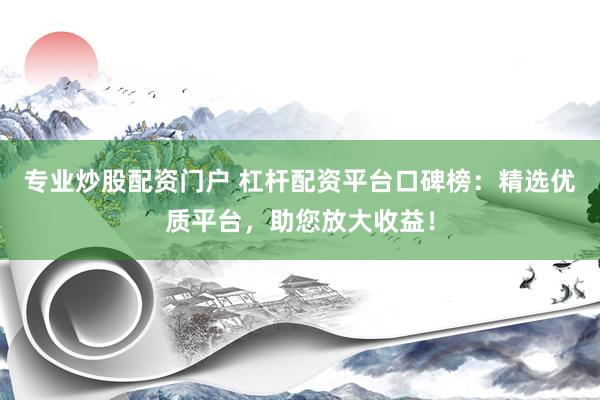 专业炒股配资门户 杠杆配资平台口碑榜：精选优质平台，助您放大收益！