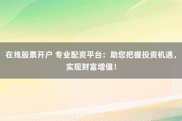 在线股票开户 专业配资平台：助您把握投资机遇，实现财富增值！