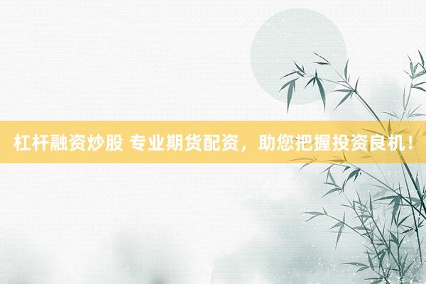 杠杆融资炒股 专业期货配资，助您把握投资良机！
