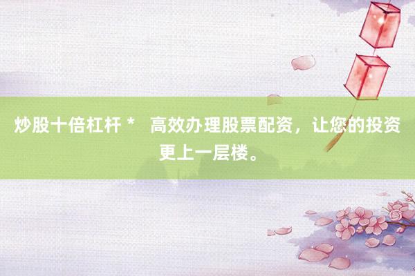 炒股十倍杠杆 *   高效办理股票配资，让您的投资更上一层楼。