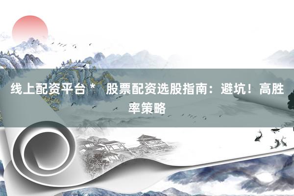 线上配资平台 *   股票配资选股指南：避坑！高胜率策略