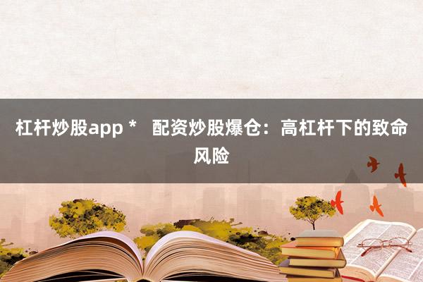 杠杆炒股app *   配资炒股爆仓：高杠杆下的致命风险