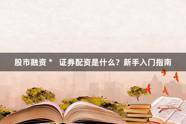 股市融资 *   证券配资是什么？新手入门指南