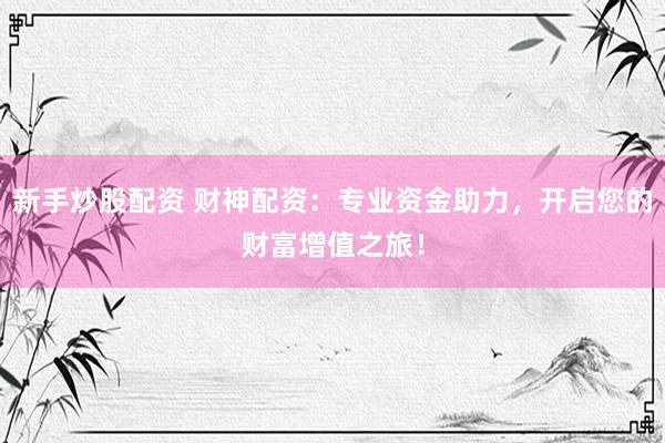 新手炒股配资 财神配资：专业资金助力，开启您的财富增值之旅！