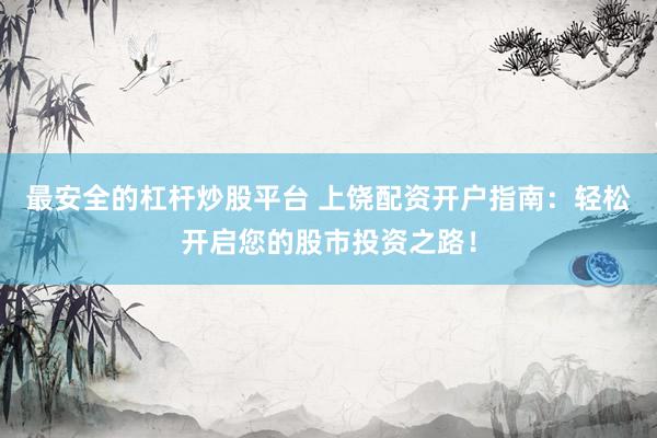 最安全的杠杆炒股平台 上饶配资开户指南：轻松开启您的股市投资之路！