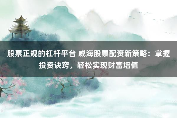 股票正规的杠杆平台 威海股票配资新策略：掌握投资诀窍，轻松实现财富增值