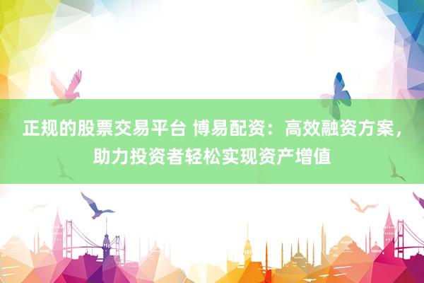 正规的股票交易平台 博易配资：高效融资方案，助力投资者轻松实现资产增值
