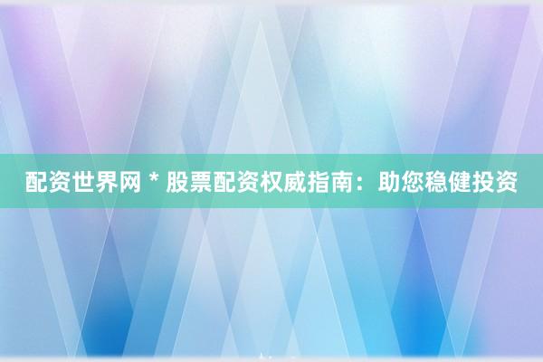 配资世界网 * 股票配资权威指南：助您稳健投资