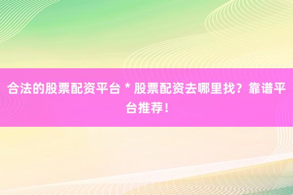 合法的股票配资平台 * 股票配资去哪里找？靠谱平台推荐！