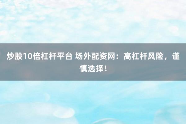 炒股10倍杠杆平台 场外配资网：高杠杆风险，谨慎选择！
