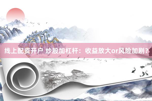 线上配资开户 炒股加杠杆：收益放大or风险加剧？