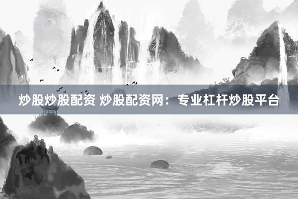 炒股炒股配资 炒股配资网：专业杠杆炒股平台