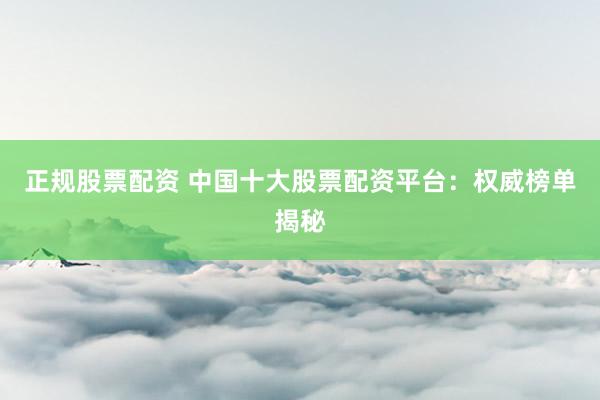 正规股票配资 中国十大股票配资平台：权威榜单揭秘