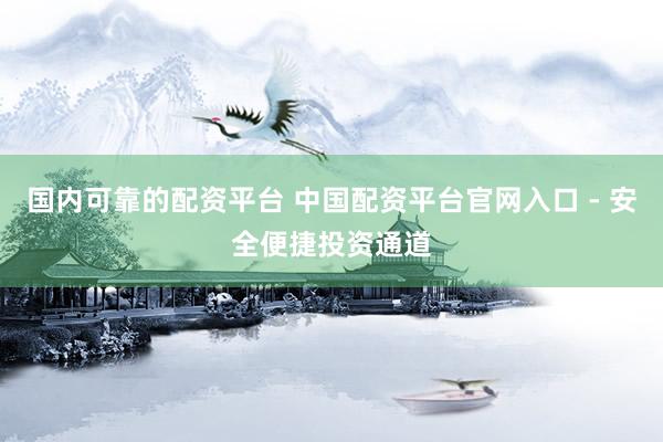 国内可靠的配资平台 中国配资平台官网入口 - 安全便捷投资通道