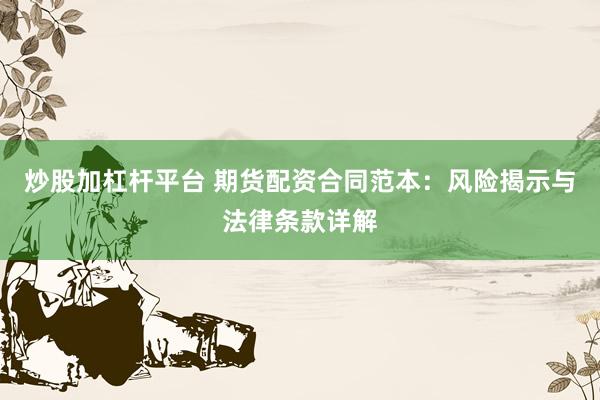 炒股加杠杆平台 期货配资合同范本：风险揭示与法律条款详解