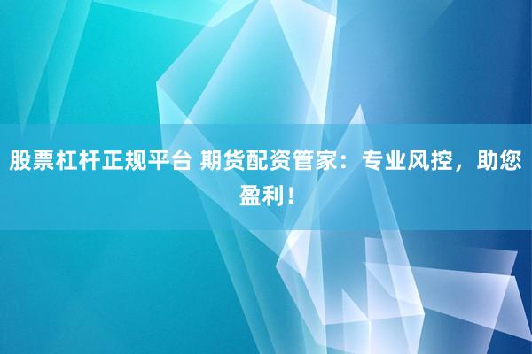 股票杠杆正规平台 期货配资管家：专业风控，助您盈利！
