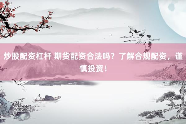 炒股配资杠杆 期货配资合法吗？了解合规配资，谨慎投资！