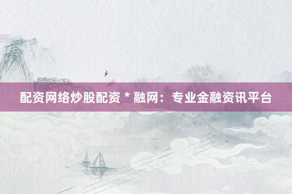配资网络炒股配资 * 融网：专业金融资讯平台