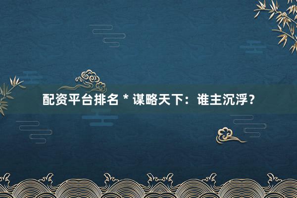 配资平台排名 * 谋略天下：谁主沉浮？