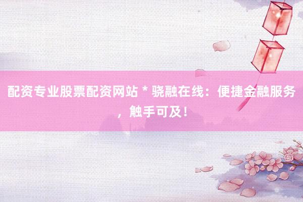 配资专业股票配资网站 * 骁融在线：便捷金融服务，触手可及！