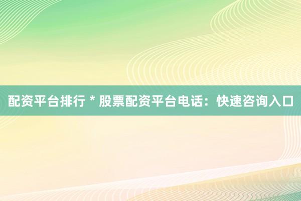 配资平台排行 * 股票配资平台电话：快速咨询入口