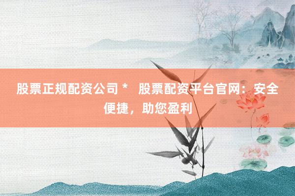 股票正规配资公司 *   股票配资平台官网：安全便捷，助您盈利