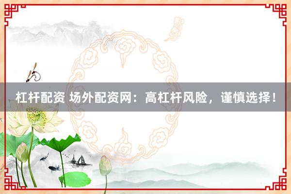 杠杆配资 场外配资网：高杠杆风险，谨慎选择！