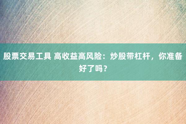 股票交易工具 高收益高风险：炒股带杠杆，你准备好了吗？