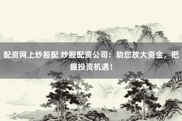 配资网上炒股配 炒股配资公司：助您放大资金，把握投资机遇！