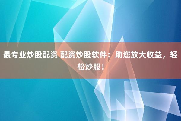 最专业炒股配资 配资炒股软件：助您放大收益，轻松炒股！