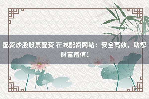 配资炒股股票配资 在线配资网站：安全高效，助您财富增值！