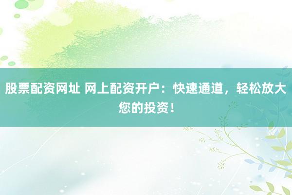 股票配资网址 网上配资开户：快速通道，轻松放大您的投资！