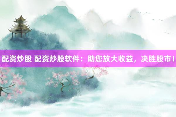 配资炒股 配资炒股软件：助您放大收益，决胜股市！