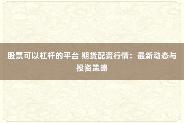 股票可以杠杆的平台 期货配资行情：最新动态与投资策略