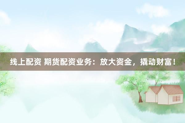 线上配资 期货配资业务：放大资金，撬动财富！