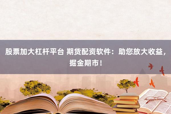 股票加大杠杆平台 期货配资软件：助您放大收益，掘金期市！