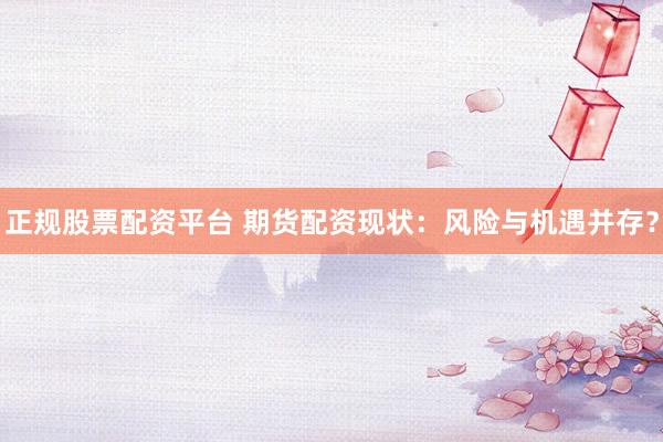 正规股票配资平台 期货配资现状：风险与机遇并存？