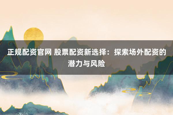正规配资官网 股票配资新选择：探索场外配资的潜力与风险