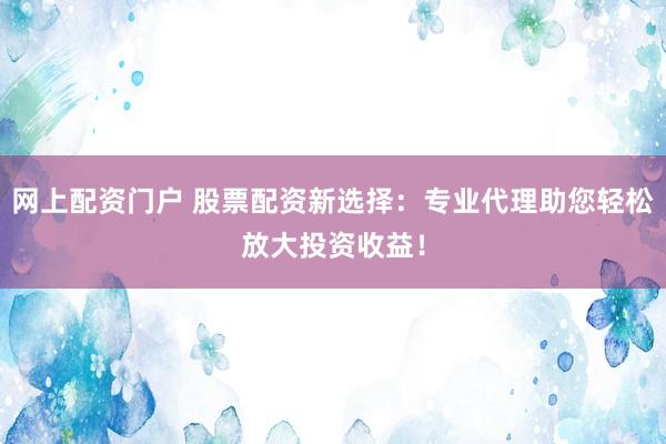 网上配资门户 股票配资新选择：专业代理助您轻松放大投资收益！